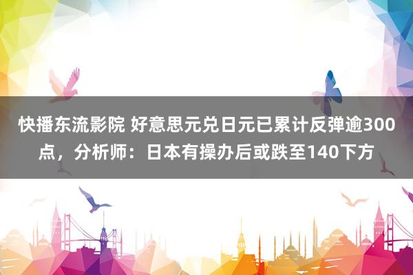 快播东流影院 好意思元兑日元已累计反弹逾300点，分析师：日本有操办后或跌至140下方