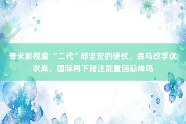 奇米影视盒 “二代”邱坚定的硬仗，森马改学优衣库，国际再下赌注能重回巅峰吗