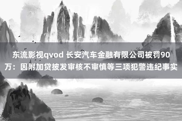 东流影视qvod 长安汽车金融有限公司被罚90万：因附加贷披发审核不审慎等三项犯警违纪事实