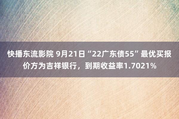 快播东流影院 9月21日“22广东债55”最优买报价方为吉祥银行，到期收益率1.7021%