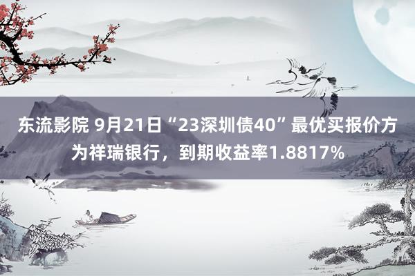 东流影院 9月21日“23深圳债40”最优买报价方为祥瑞银行，到期收益率1.8817%