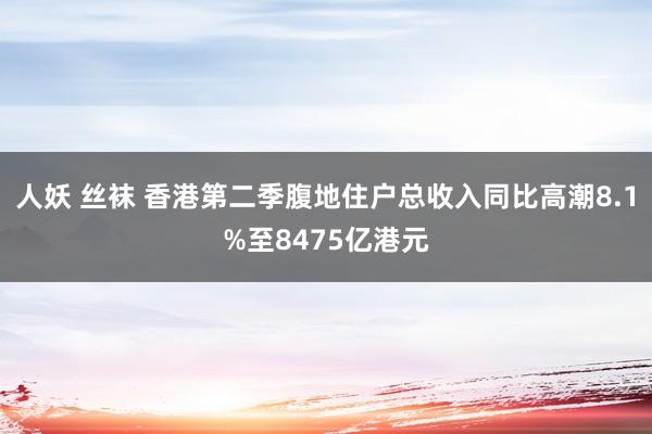 人妖 丝袜 香港第二季腹地住户总收入同比高潮8.1%至8475亿港元