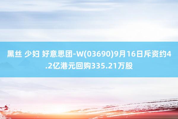 黑丝 少妇 好意思团-W(03690)9月16日斥资约4.2亿港元回购335.21万股