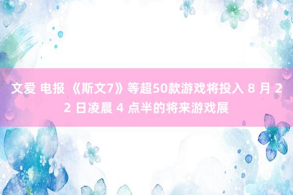 文爱 电报 《斯文7》等超50款游戏将投入 8 月 22 日凌晨 4 点半的将来游戏展