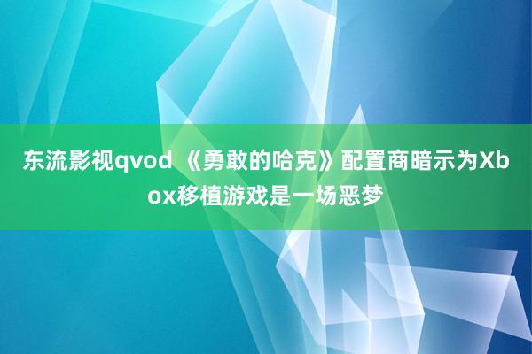 东流影视qvod 《勇敢的哈克》配置商暗示为Xbox移植游戏是一场恶梦