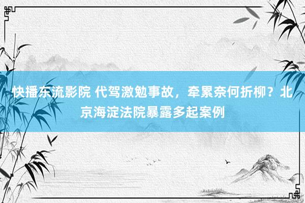 快播东流影院 代驾激勉事故，牵累奈何折柳？北京海淀法院暴露多起案例