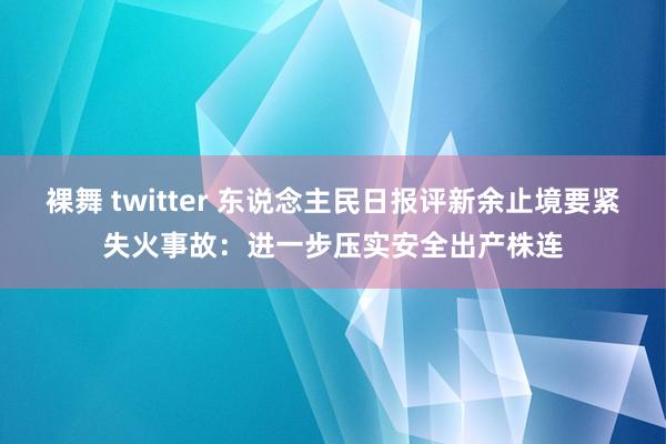 裸舞 twitter 东说念主民日报评新余止境要紧失火事故：进一步压实安全出产株连