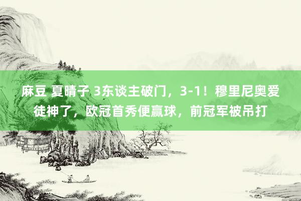 麻豆 夏晴子 3东谈主破门，3-1！穆里尼奥爱徒神了，欧冠首秀便赢球，前冠军被吊打