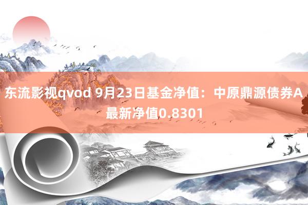 东流影视qvod 9月23日基金净值：中原鼎源债券A最新净值0.8301