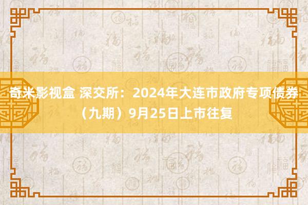 奇米影视盒 深交所：2024年大连市政府专项债券（九期）9月25日上市往复