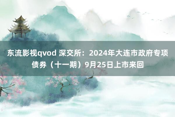 东流影视qvod 深交所：2024年大连市政府专项债券（十一期）9月25日上市来回