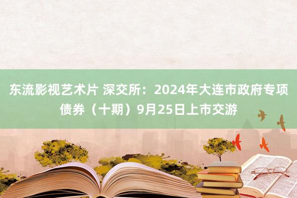 东流影视艺术片 深交所：2024年大连市政府专项债券（十期）9月25日上市交游