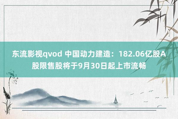 东流影视qvod 中国动力建造：182.06亿股A股限售股将于9月30日起上市流畅