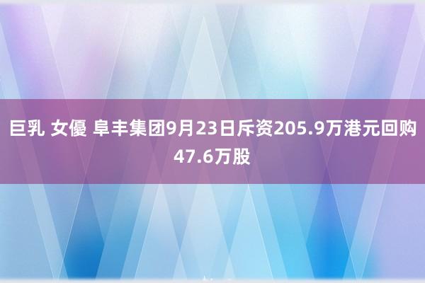 巨乳 女優 阜丰集团9月23日斥资205.9万港元回购47.6万股