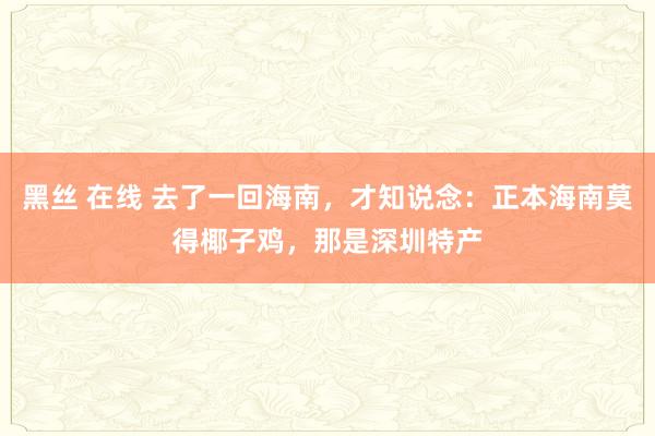 黑丝 在线 去了一回海南，才知说念：正本海南莫得椰子鸡，那是深圳特产