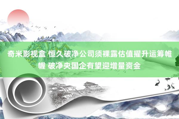 奇米影视盒 恒久破净公司须裸露估值擢升运筹帷幄 破净央国企有望迎增量资金