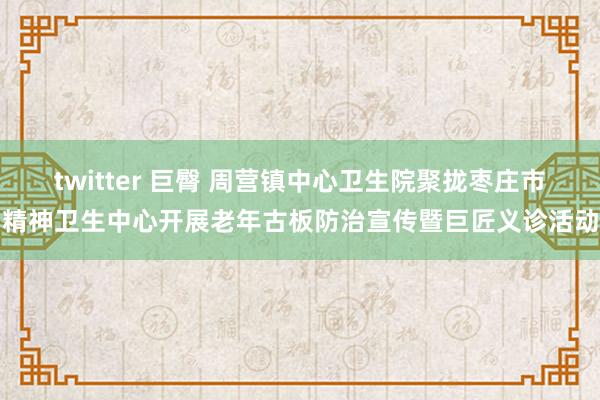 twitter 巨臀 周营镇中心卫生院聚拢枣庄市精神卫生中心开展老年古板防治宣传暨巨匠义诊活动