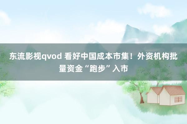 东流影视qvod 看好中国成本市集！外资机构批量资金“跑步”入市