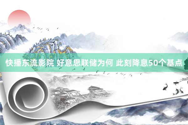 快播东流影院 好意思联储为何 此刻降息50个基点