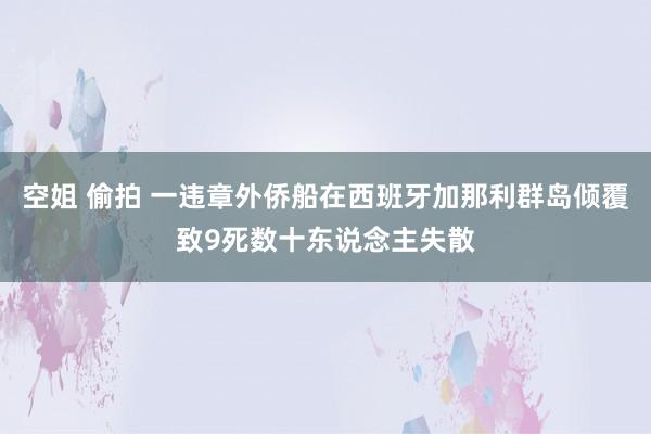 空姐 偷拍 一违章外侨船在西班牙加那利群岛倾覆致9死数十东说念主失散