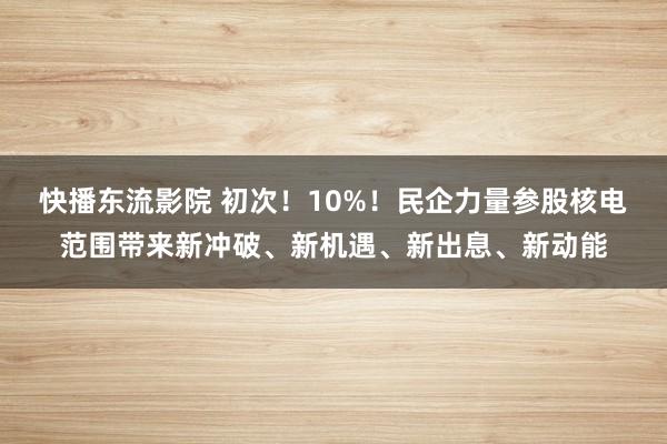 快播东流影院 初次！10%！民企力量参股核电范围带来新冲破、新机遇、新出息、新动能