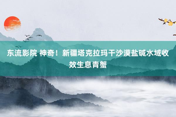 东流影院 神奇！新疆塔克拉玛干沙漠盐碱水域收效生息青蟹