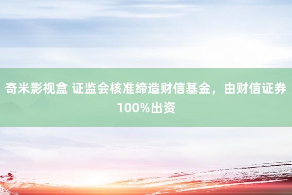 奇米影视盒 证监会核准缔造财信基金，由财信证券100%出资