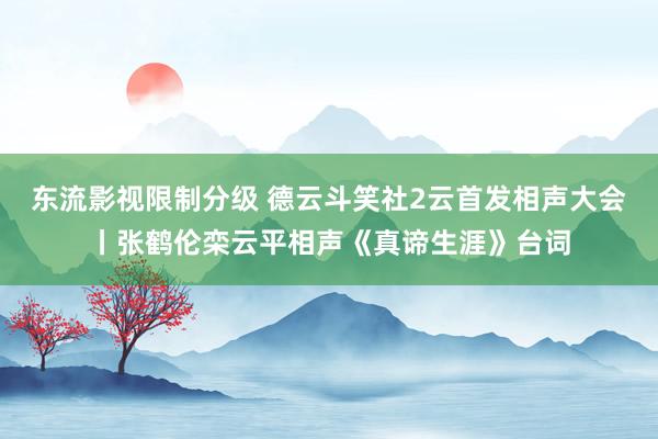 东流影视限制分级 德云斗笑社2云首发相声大会丨张鹤伦栾云平相声《真谛生涯》台词