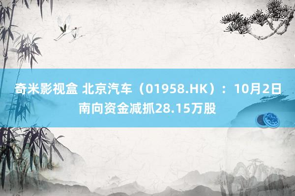 奇米影视盒 北京汽车（01958.HK）：10月2日南向资金减抓28.15万股