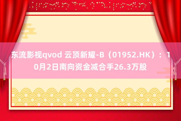 东流影视qvod 云顶新耀-B（01952.HK）：10月2日南向资金减合手26.3万股