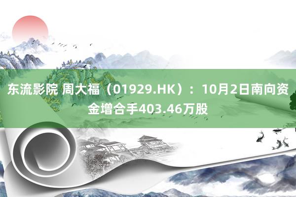 东流影院 周大福（01929.HK）：10月2日南向资金增合手403.46万股