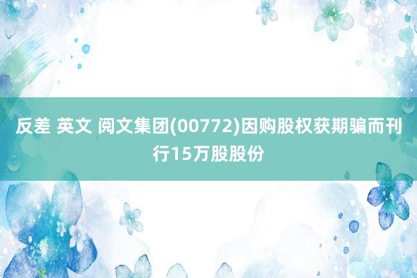 反差 英文 阅文集团(00772)因购股权获期骗而刊行15万股股份