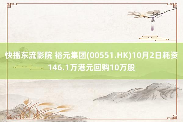 快播东流影院 裕元集团(00551.HK)10月2日耗资146.1万港元回购10万股