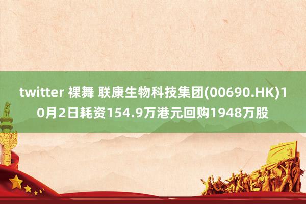 twitter 裸舞 联康生物科技集团(00690.HK)10月2日耗资154.9万港元回购1948万股