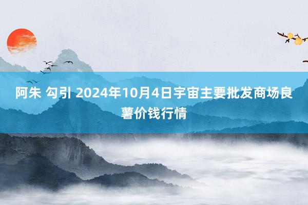 阿朱 勾引 2024年10月4日宇宙主要批发商场良薯价钱行情