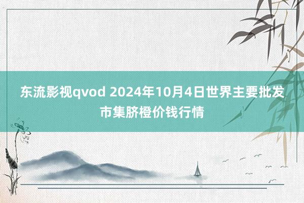 东流影视qvod 2024年10月4日世界主要批发市集脐橙价钱行情