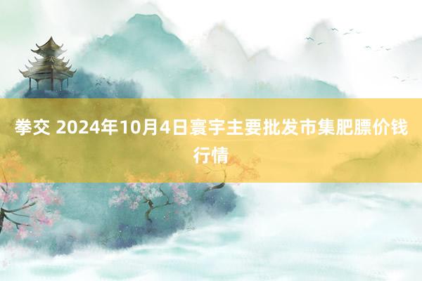 拳交 2024年10月4日寰宇主要批发市集肥膘价钱行情