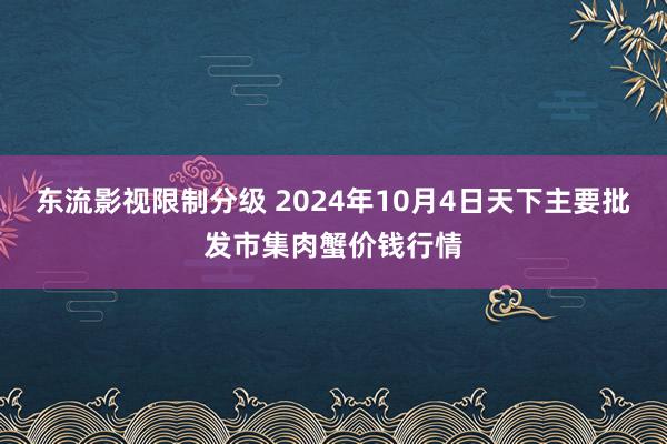 东流影视限制分级 2024年10月4日天下主要批发市集肉蟹价钱行情