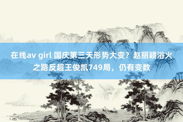 在线av girl 国庆第三天形势大变？赵丽颖浴火之路反超王俊凯749局，仍有变数