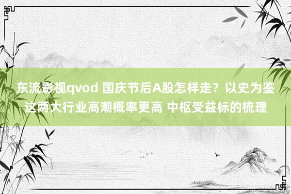 东流影视qvod 国庆节后A股怎样走？以史为鉴这两大行业高潮概率更高 中枢受益标的梳理