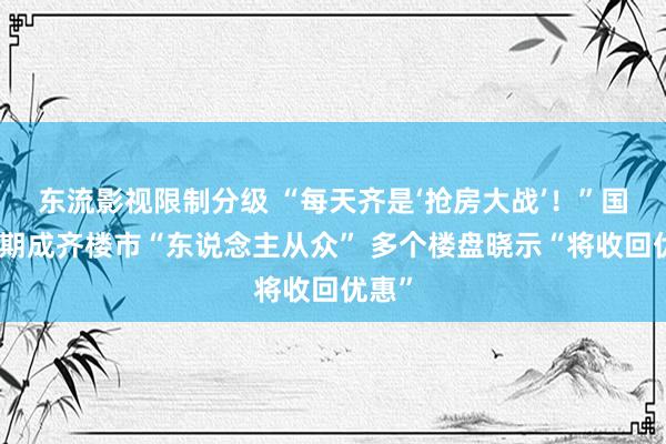 东流影视限制分级 “每天齐是‘抢房大战’！”国庆假期成齐楼市“东说念主从众” 多个楼盘晓示“将收回优惠”