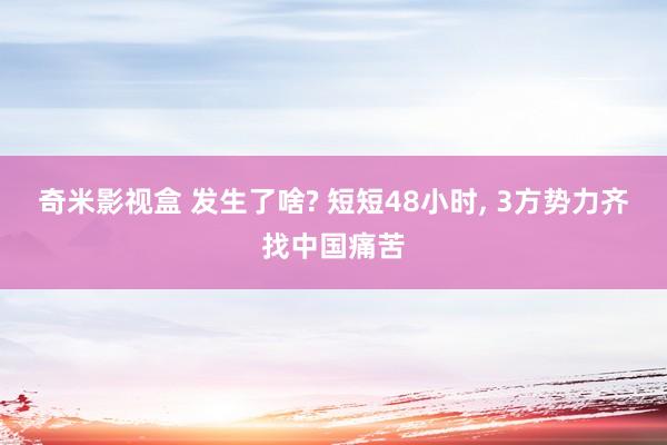 奇米影视盒 发生了啥? 短短48小时， 3方势力齐找中国痛苦