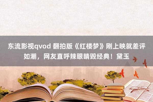 东流影视qvod 翻拍版《红楼梦》刚上映就差评如潮，网友直呼辣眼睛毁经典！黛玉