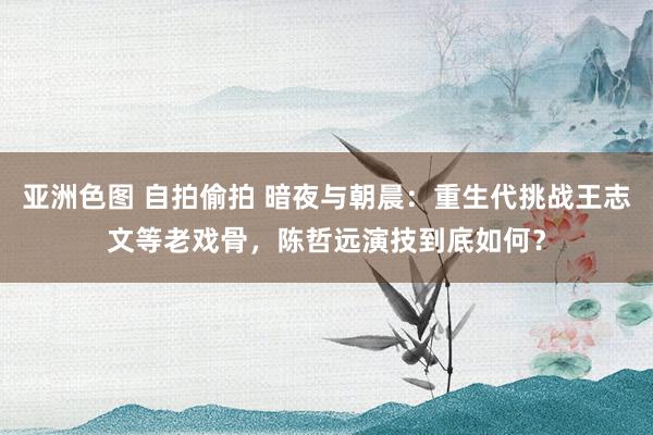 亚洲色图 自拍偷拍 暗夜与朝晨：重生代挑战王志文等老戏骨，陈哲远演技到底如何？