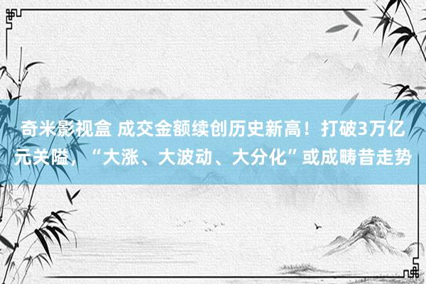 奇米影视盒 成交金额续创历史新高！打破3万亿元关隘，“大涨、大波动、大分化”或成畴昔走势