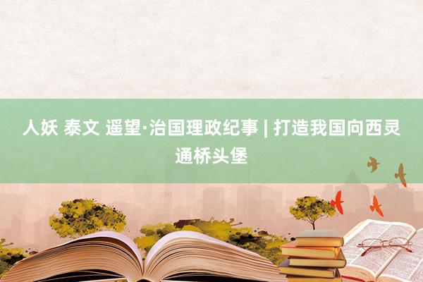 人妖 泰文 遥望·治国理政纪事 | 打造我国向西灵通桥头堡