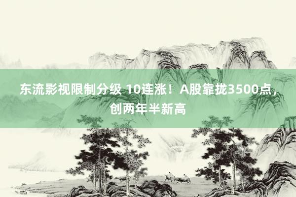 东流影视限制分级 10连涨！A股靠拢3500点，创两年半新高