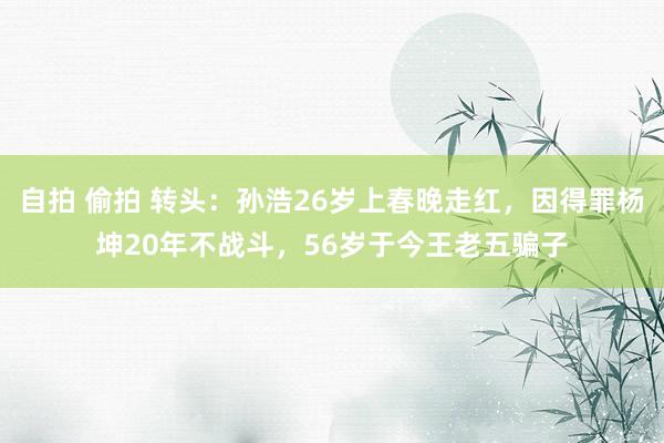 自拍 偷拍 转头：孙浩26岁上春晚走红，因得罪杨坤20年不战斗，56岁于今王老五骗子