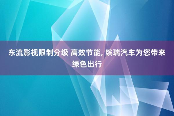 东流影视限制分级 高效节能， 缤瑞汽车为您带来绿色出行