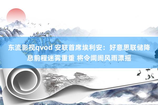 东流影视qvod 安联首席埃利安：好意思联储降息前程迷雾重重 将令阛阓风雨漂摇